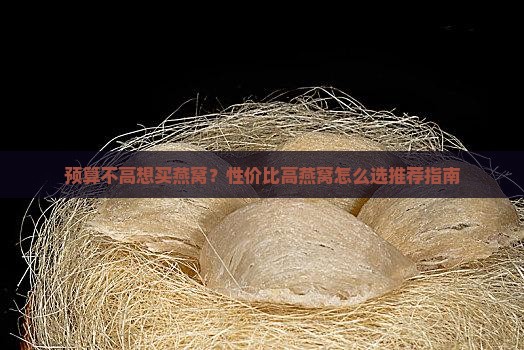 预算不高想买燕窝？性价比高燕窝怎么选推荐指南