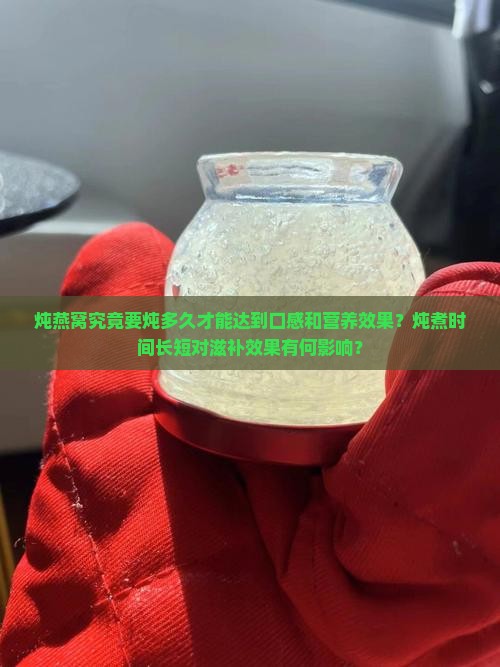 炖燕窝究竟要炖多久才能达到口感和营养效果？炖煮时间长短对滋补效果有何影响？