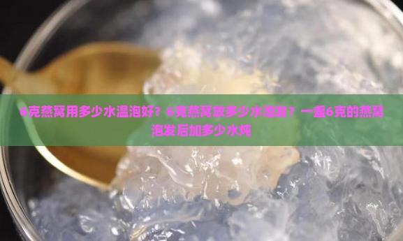 6克燕窝用多少水温泡好？6克燕窝放多少水泡发？一盏6克的燕窝泡发后加多少水炖