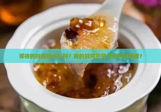 等待的时间有点长吗？我的鲜炖燕窝订单何时翻牌？