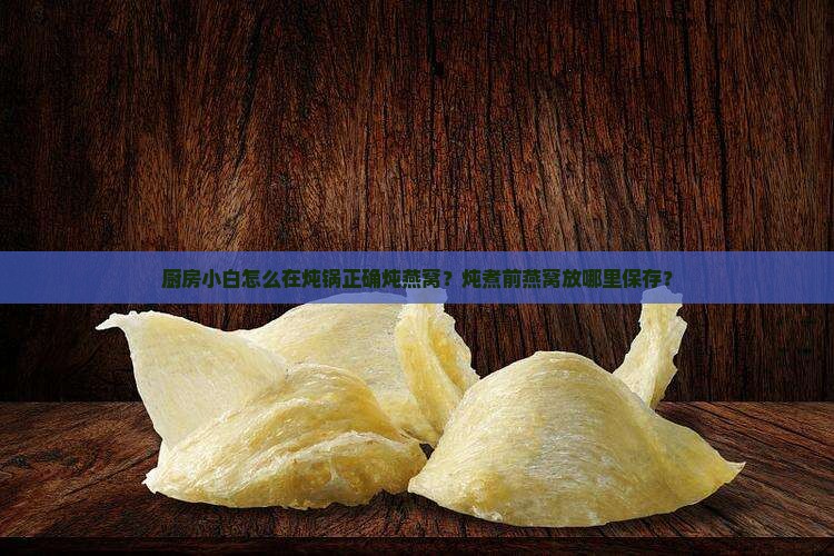 厨房小白怎么在炖锅正确炖燕窝？炖煮前燕窝放哪里保存？