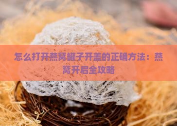 怎么打开燕窝罐子开盖的正确方法：燕窝开启全攻略