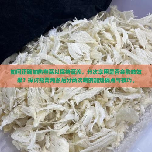 如何正确加热燕窝以保持营养，分次享用是否会影响效果？探讨燕窝炖煮后分两次喝的加热痛点与技巧。