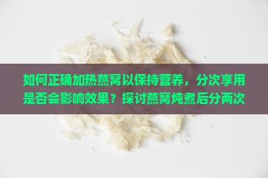 如何正确加热燕窝以保持营养，分次享用是否会影响效果？探讨燕窝炖煮后分两次喝的加热痛点与技巧。