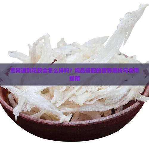 燕窝遇到花胶会怎么样吗？炖品搭配的营养解析与食用指南