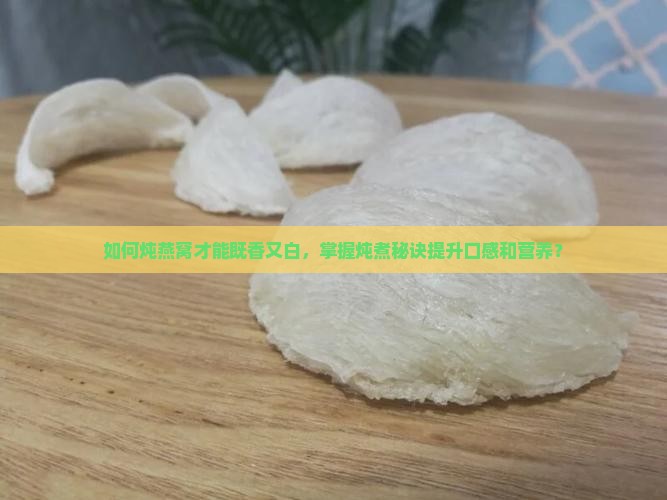 如何炖燕窝才能既香又白，掌握炖煮秘诀提升口感和营养？