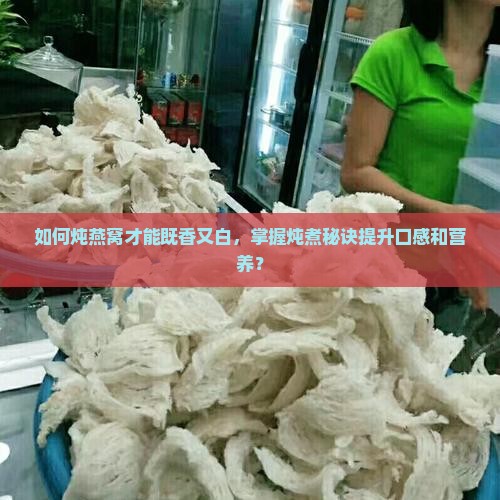 如何炖燕窝才能既香又白，掌握炖煮秘诀提升口感和营养？