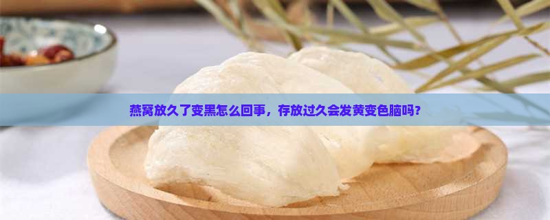 燕窝放久了变黑怎么回事，存放过久会发黄变色脑吗？