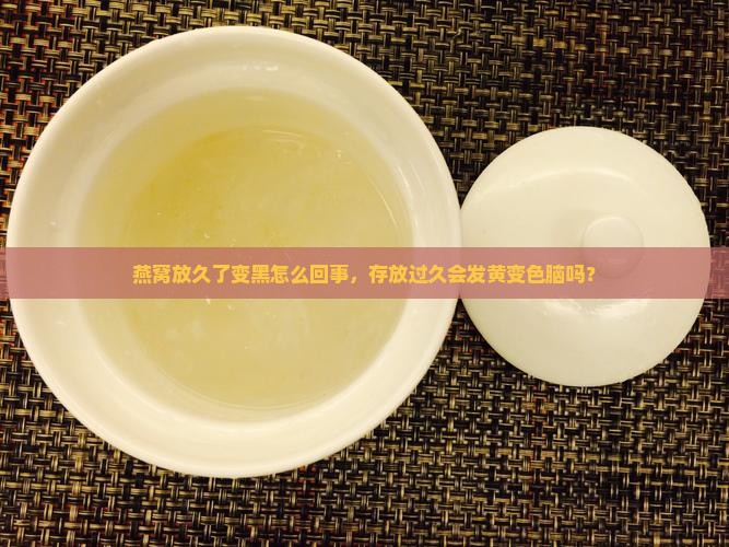 燕窝放久了变黑怎么回事，存放过久会发黄变色脑吗？