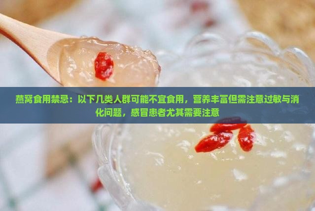 燕窝食用禁忌：以下几类人群可能不宜食用，营养丰富但需注意过敏与消化问题，感冒患者尤其需要注意