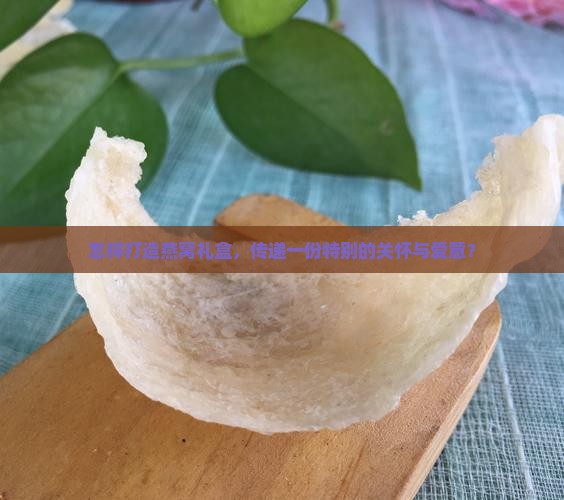 怎样打造燕窝礼盒，传递一份特别的关怀与爱意？
