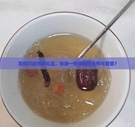 怎样打造燕窝礼盒，传递一份特别的关怀与爱意？