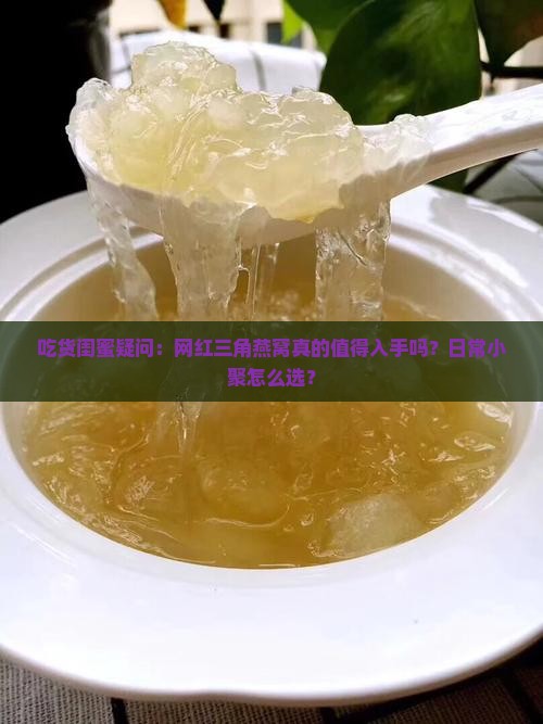 吃货闺蜜疑问：网红三角燕窝真的值得入手吗？日常小聚怎么选？