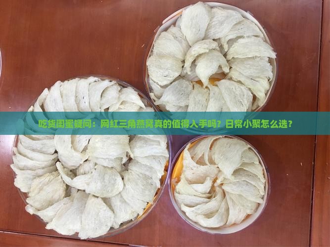 吃货闺蜜疑问：网红三角燕窝真的值得入手吗？日常小聚怎么选？