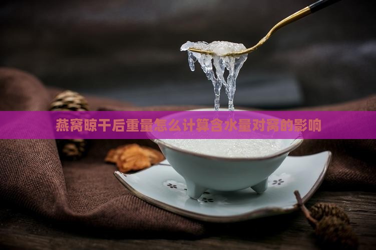 燕窝晾干后重量怎么计算含水量对窝的影响