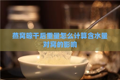 燕窝晾干后重量怎么计算含水量对窝的影响