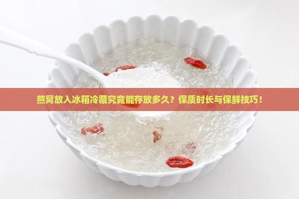 燕窝放入冰箱冷藏究竟能存放多久？保质时长与保鲜技巧！