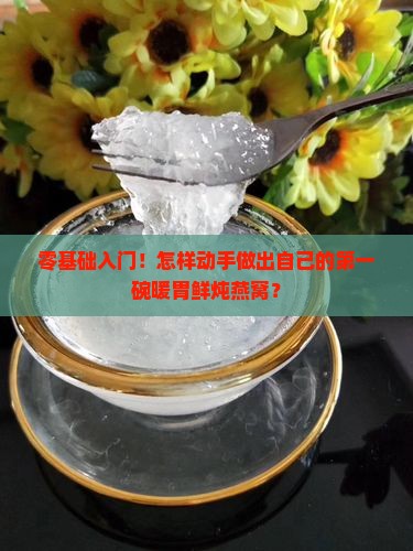 零基础入门！怎样动手做出自己的第一碗暖胃鲜炖燕窝？