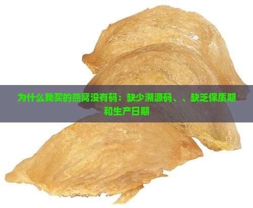 为什么我买的燕窝没有码：缺少溯源码、、缺乏保质期和生产日期