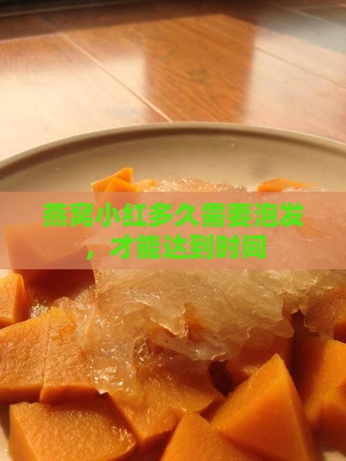 燕窝小红多久需要泡发，才能达到时间