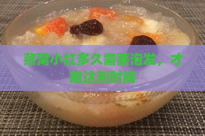 燕窝小红多久需要泡发，才能达到时间