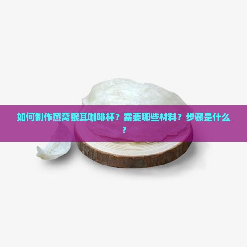如何制作燕窝银耳咖啡杯？需要哪些材料？步骤是什么？