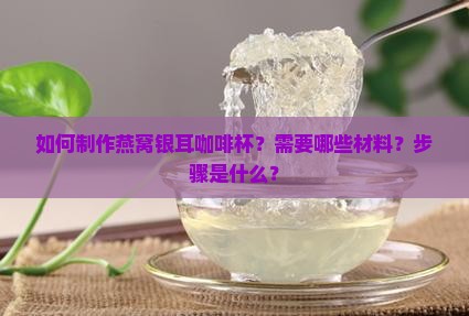 如何制作燕窝银耳咖啡杯？需要哪些材料？步骤是什么？