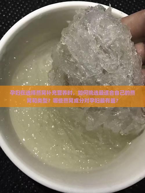 孕妇在选择燕窝补充营养时，如何挑选最适合自己的燕窝和类型？哪些燕窝成分对孕妇最有益？