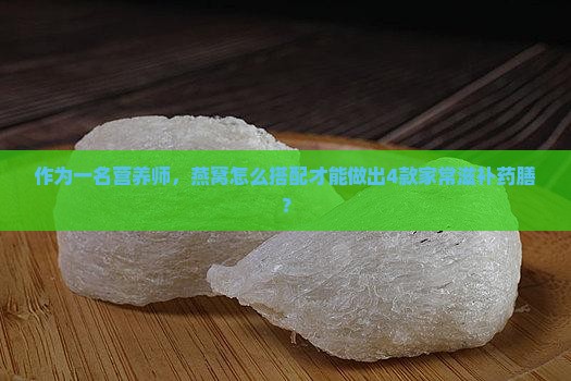 作为一名营养师，燕窝怎么搭配才能做出4款家常滋补药膳？