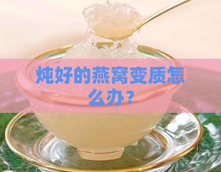 炖好的燕窝变质怎么办？