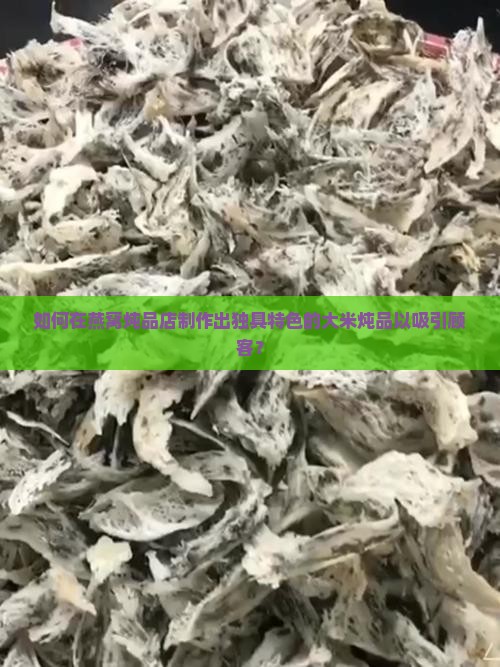 如何在燕窝炖品店制作出独具特色的大米炖品以吸引顾客？