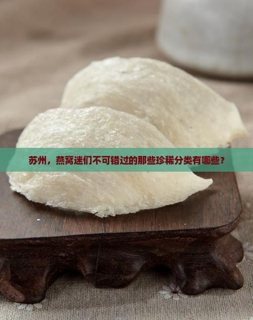 苏州，燕窝迷们不可错过的那些珍稀分类有哪些？