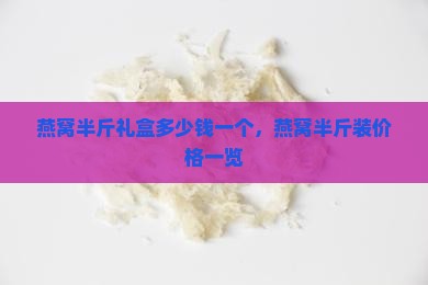 燕窝半斤礼盒多少钱一个，燕窝半斤装价格一览