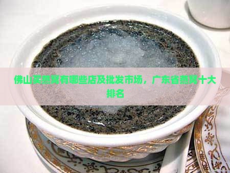 佛山买燕窝有哪些店及批发市场，广东省燕窝十大排名