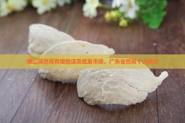 佛山买燕窝有哪些店及批发市场，广东省燕窝十大排名