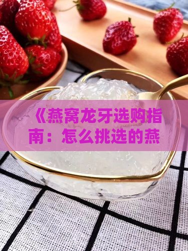 《燕窝龙牙选购指南：怎么挑选的燕窝龙牙》