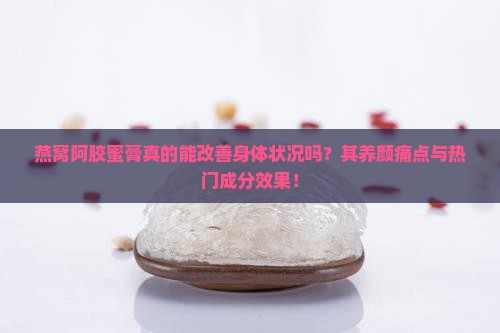 燕窝阿胶蜜膏真的能改善身体状况吗？其养颜痛点与热门成分效果！