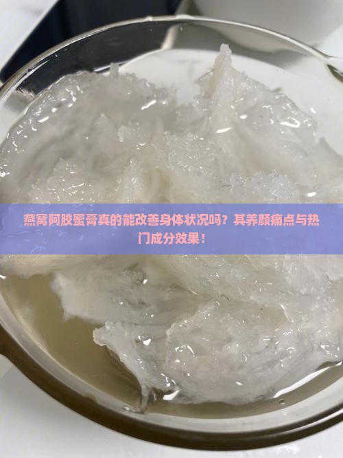燕窝阿胶蜜膏真的能改善身体状况吗？其养颜痛点与热门成分效果！