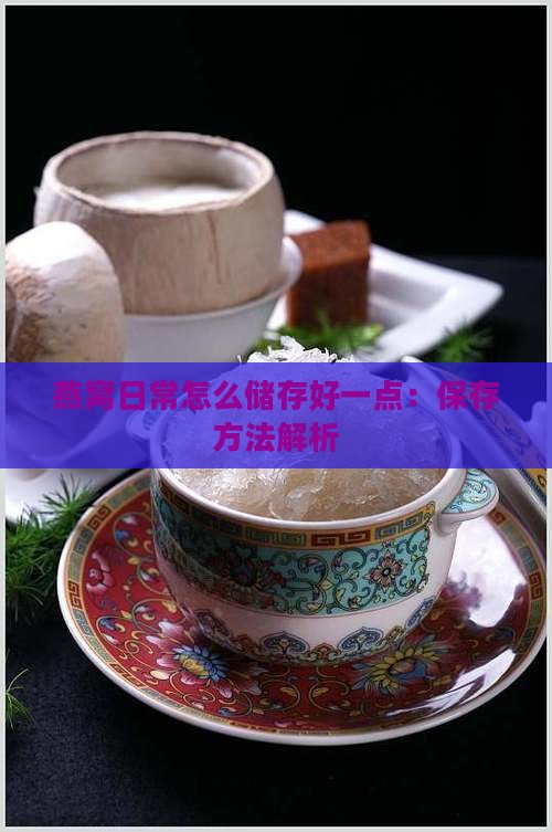 燕窝日常怎么储存好一点：保存方法解析