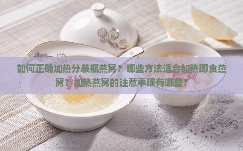 如何正确加热分装瓶燕窝？哪些方法适合加热即食燕窝？加热燕窝的注意事项有哪些？