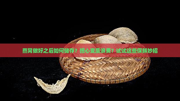 燕窝做好之后如何储存？担心变质浪费？试试这些保鲜妙招