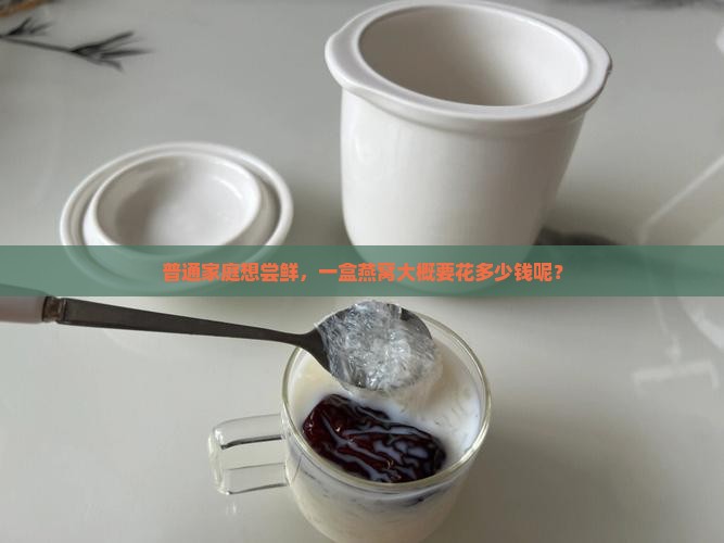 普通家庭想尝鲜，一盒燕窝大概要花多少钱呢？