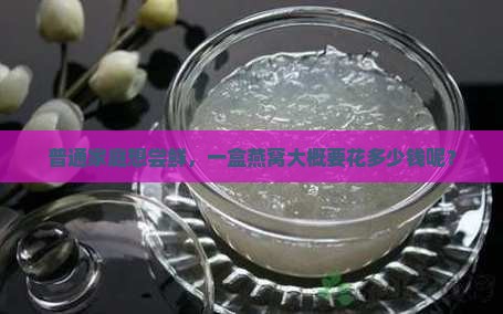 普通家庭想尝鲜，一盒燕窝大概要花多少钱呢？