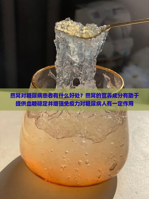 燕窝对糖尿病患者有什么好处？燕窝的营养成分有助于提供血糖稳定并增强免疫力对糖尿病人有一定作用