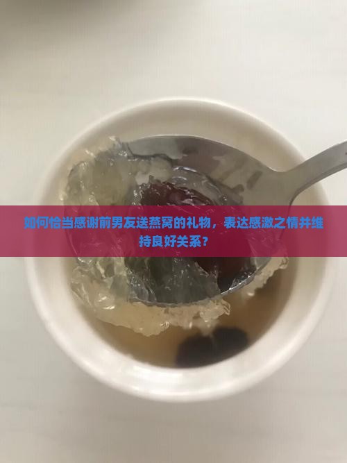 如何恰当感谢前男友送燕窝的礼物，表达感激之情并维持良好关系？