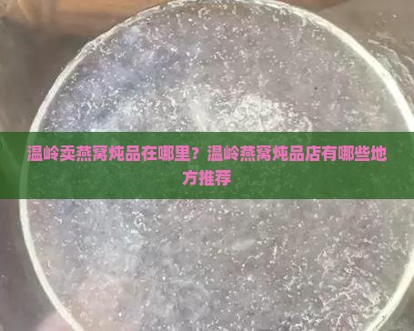 温岭卖燕窝炖品在哪里？温岭燕窝炖品店有哪些地方推荐