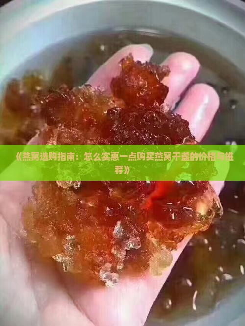 《燕窝选购指南：怎么实惠一点购买燕窝干盏的价格与推荐》