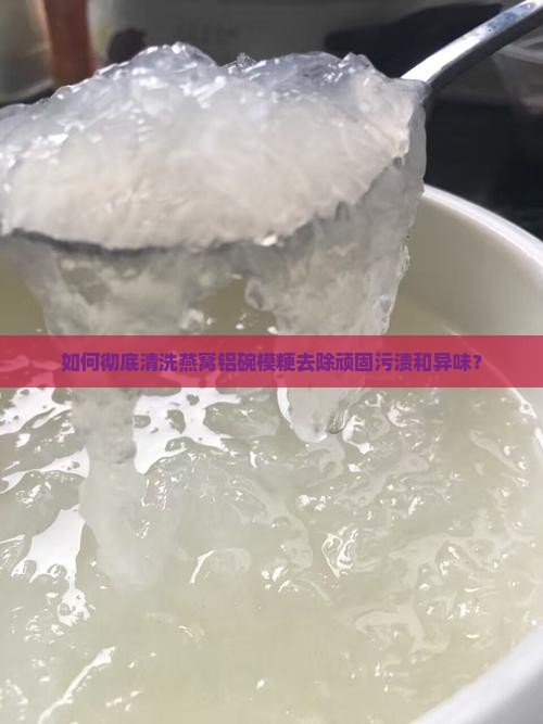 如何彻底清洗燕窝铝碗模粳去除顽固污渍和异味？