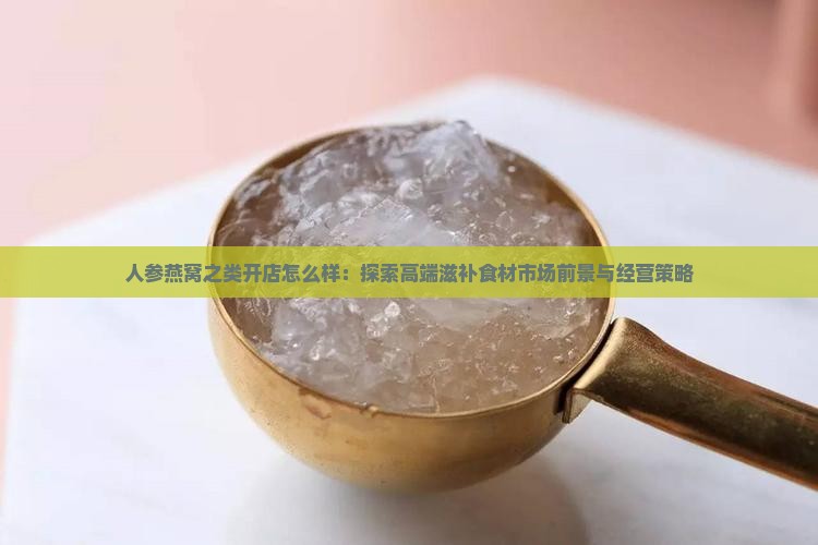 人参燕窝之类开店怎么样：探索高端滋补食材市场前景与经营策略