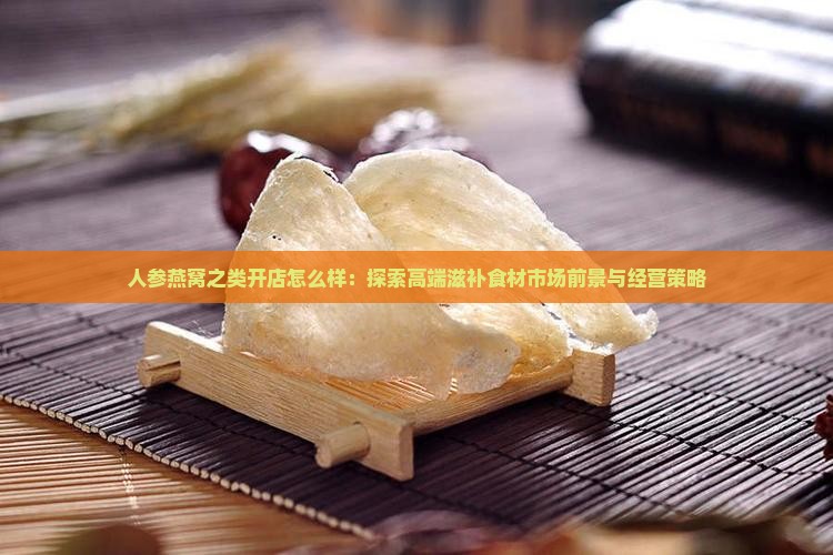 人参燕窝之类开店怎么样：探索高端滋补食材市场前景与经营策略